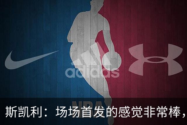 斯凯利：场场首发的感觉非常棒，我为自己付出的努力感到自豪