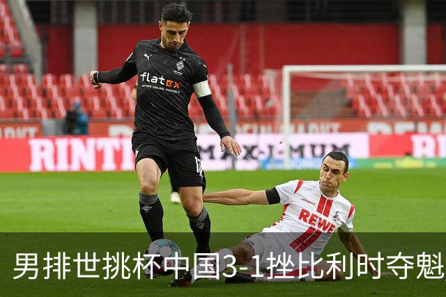 男排世挑杯中国3-1挫比利时夺魁 进军2025世联赛
